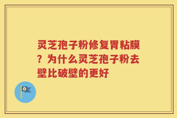 灵芝孢子粉修复胃粘膜？为什么灵芝孢子粉去壁比破壁的更好