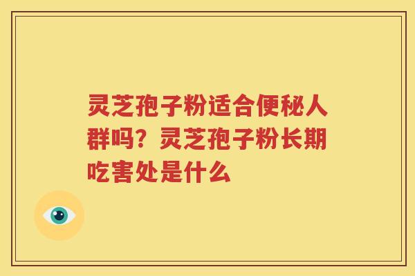灵芝孢子粉适合人群吗？灵芝孢子粉长期吃害处是什么