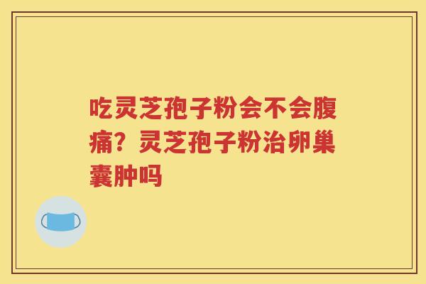 吃灵芝孢子粉会不会腹痛？灵芝孢子粉卵巢囊肿吗