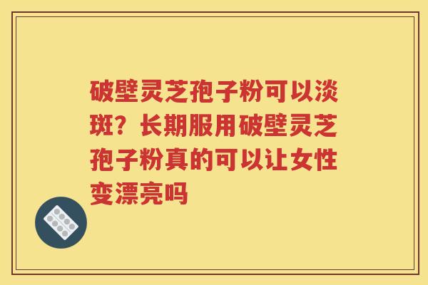 破壁灵芝孢子粉可以淡斑?长期服用破壁灵芝孢子粉真的可以让女性变漂亮吗 破壁灵芝孢子粉可以淡斑?长期服用破壁灵芝孢子粉真的可以让女性变漂亮吗