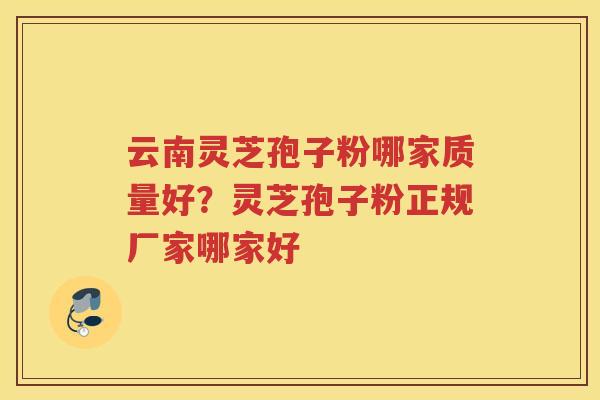 云南灵芝孢子粉哪家质量好？灵芝孢子粉正规厂家哪家好