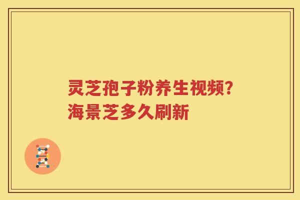 灵芝孢子粉养生视频？海景芝多久刷新