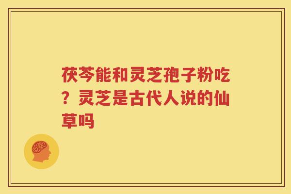 茯芩能和灵芝孢子粉吃？灵芝是古代人说的仙草吗