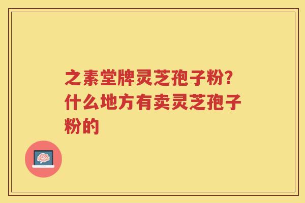 之素堂牌灵芝孢子粉？什么地方有卖灵芝孢子粉的