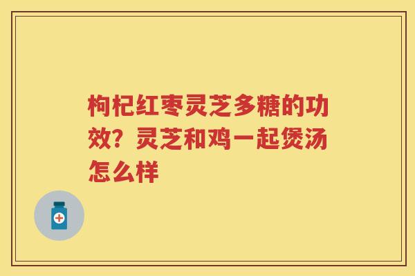 枸杞红枣灵芝多糖的功效？灵芝和鸡一起煲汤怎么样
