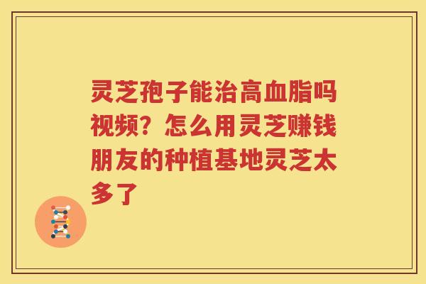 灵芝孢子能高吗视频？怎么用灵芝赚钱朋友的种植基地灵芝太多了
