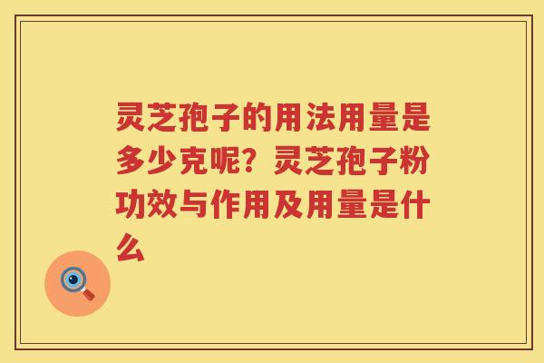 灵芝孢子的用法用量是多少克呢？灵芝孢子粉功效与作用及用量是什么