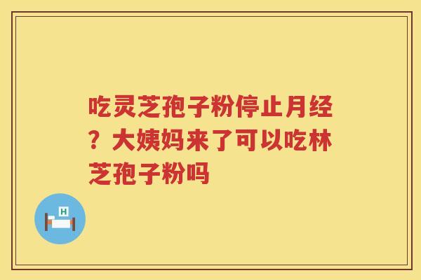 吃灵芝孢子粉停止？大姨妈来了可以吃林芝孢子粉吗