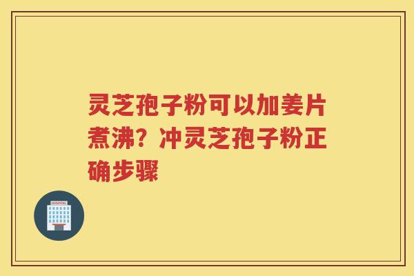 灵芝孢子粉可以加姜片煮沸？冲灵芝孢子粉正确步骤