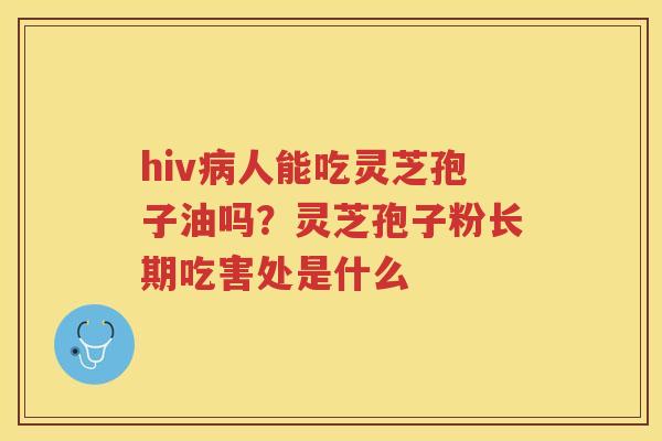 hiv人能吃灵芝孢子油吗？灵芝孢子粉长期吃害处是什么