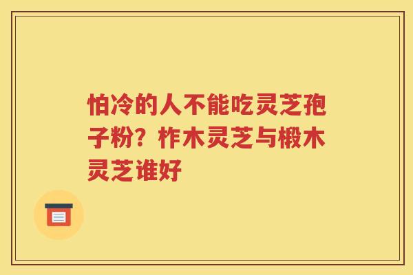 怕冷的人不能吃灵芝孢子粉？柞木灵芝与椴木灵芝谁好