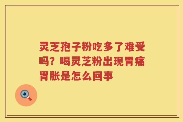 灵芝孢子粉吃多了难受吗？喝灵芝粉出现胃痛胃胀是怎么回事