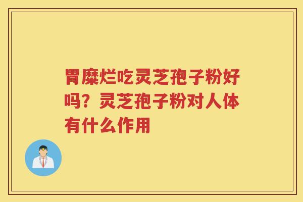 胃糜烂吃灵芝孢子粉好吗？灵芝孢子粉对人体有什么作用
