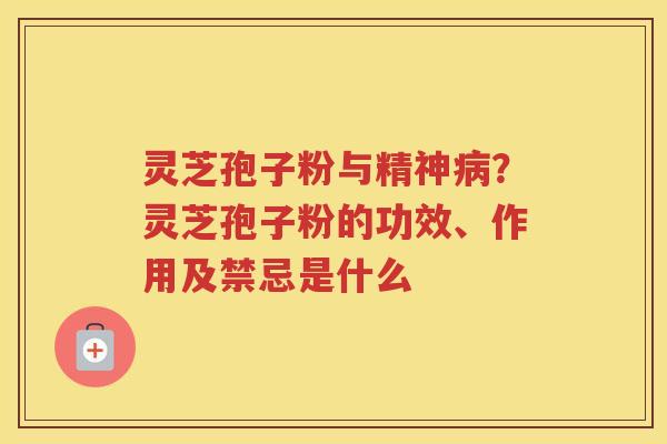 灵芝孢子粉与精神？灵芝孢子粉的功效、作用及禁忌是什么