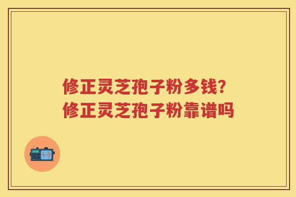 修正灵芝孢子粉多钱？修正灵芝孢子粉靠谱吗