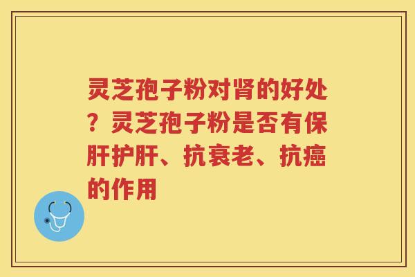 灵芝孢子粉对的好处？灵芝孢子粉是否有、抗、抗的作用