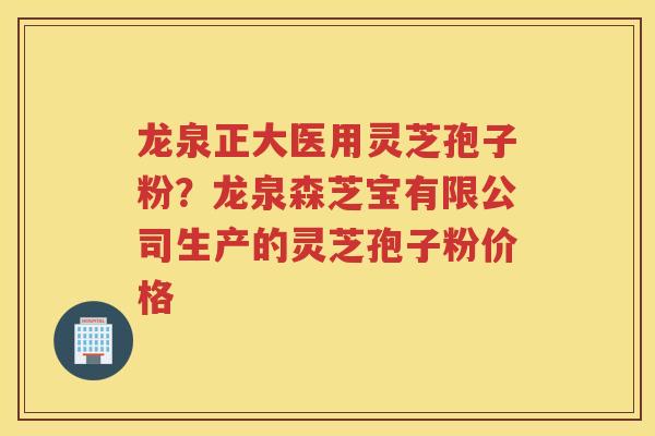 龙泉正大医用灵芝孢子粉？龙泉森芝宝有限公司生产的灵芝孢子粉价格