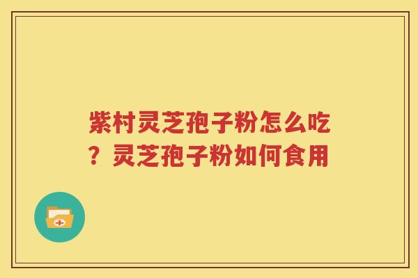 紫村灵芝孢子粉怎么吃？灵芝孢子粉如何食用