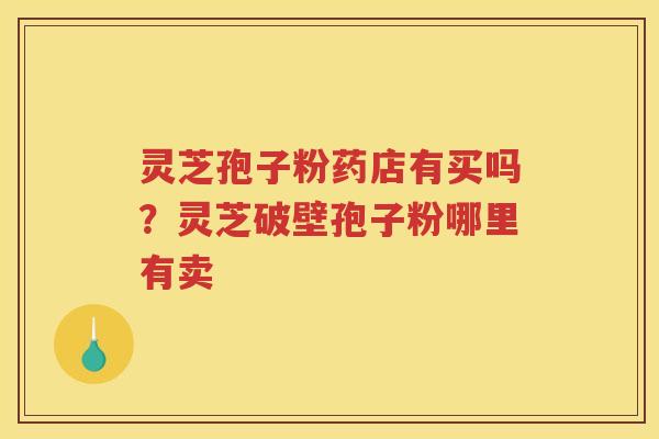 灵芝孢子粉药店有买吗？灵芝破壁孢子粉哪里有卖
