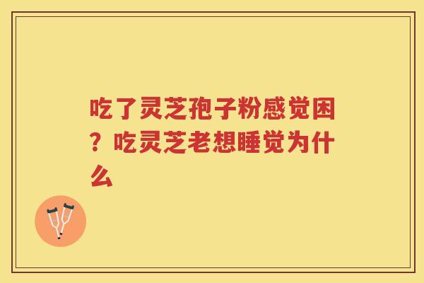 吃了灵芝孢子粉感觉困？吃灵芝老想睡觉为什么