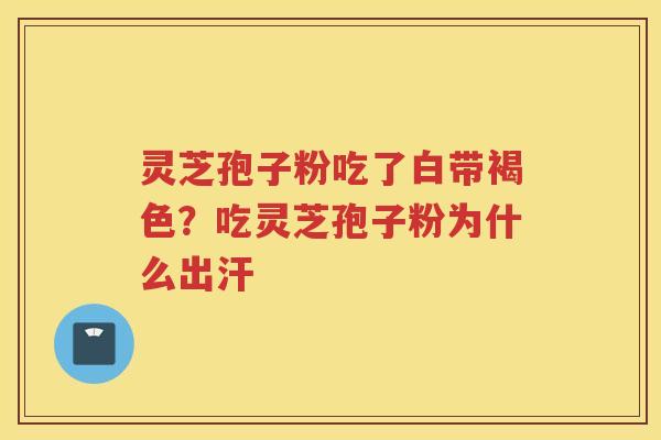 灵芝孢子粉吃了白带褐色？吃灵芝孢子粉为什么出汗