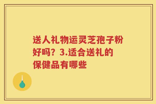 送人礼物运灵芝孢子粉好吗?3.适合送礼的保健品有哪些 送人礼物运灵芝孢子粉好吗?3.适合送礼的保健品有哪些