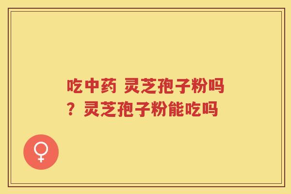 吃 灵芝孢子粉吗？灵芝孢子粉能吃吗