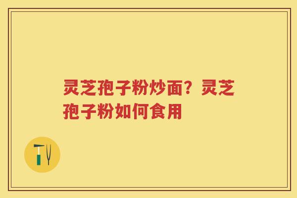 灵芝孢子粉炒面？灵芝孢子粉如何食用