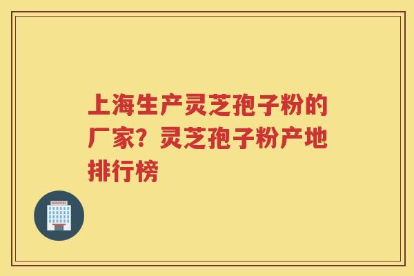 上海生产灵芝孢子粉的厂家？灵芝孢子粉产地排行榜