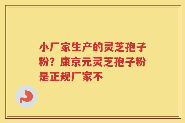 小厂家生产的灵芝孢子粉？康京元灵芝孢子粉是正规厂家不