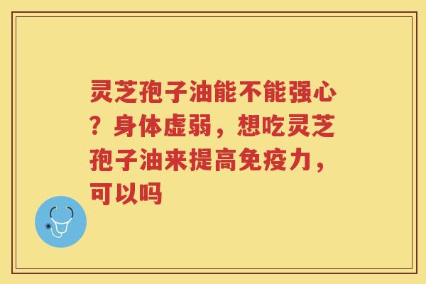 灵芝孢子油能不能强心？身体虚弱，想吃灵芝孢子油来提高免疫力，可以吗