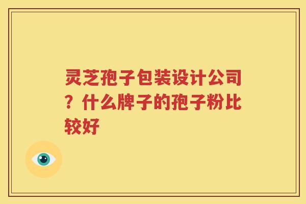 灵芝孢子包装设计公司？什么牌子的孢子粉比较好