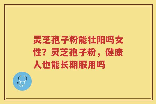 灵芝孢子粉能壮阳吗女性?灵芝孢子粉,健康人也能长期服用吗 灵芝孢子粉能壮阳吗女性?灵芝孢子粉,健康人也能长期服用吗