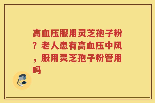 高服用灵芝孢子粉?老人患有高中风,服用灵芝孢子粉管用吗 高服用灵芝孢子粉?老人患有高中风,服用灵芝孢子粉管用吗