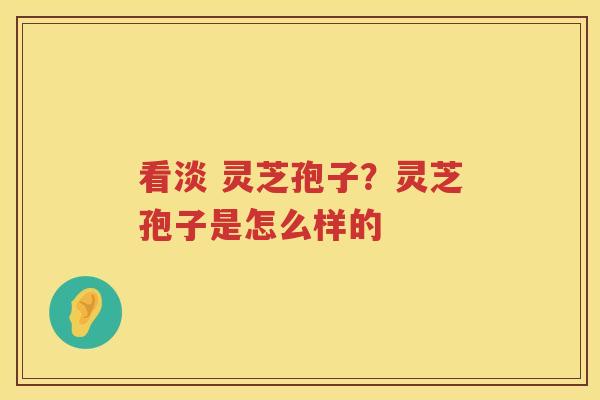 看淡 灵芝孢子？灵芝孢子是怎么样的