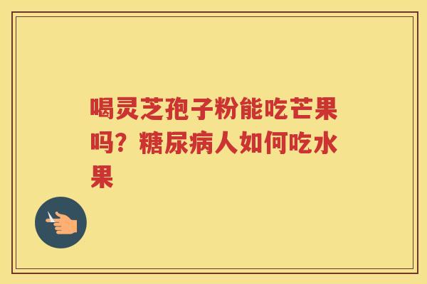 喝灵芝孢子粉能吃芒果吗？人如何吃水果