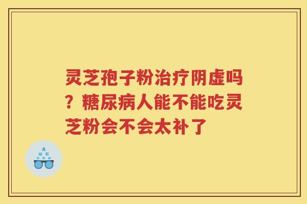 灵芝孢子粉阴虚吗？人能不能吃灵芝粉会不会太补了