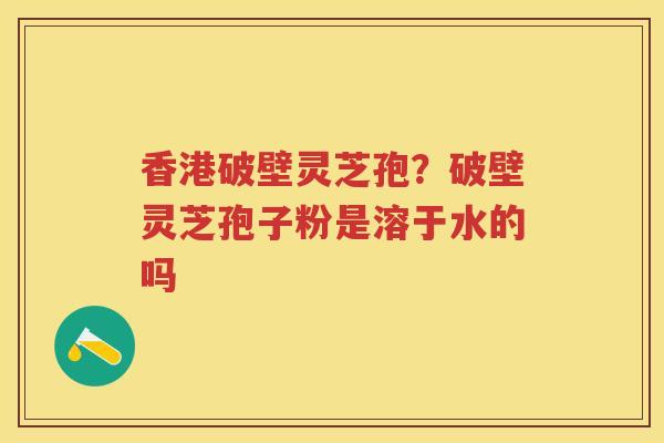 香港破壁灵芝孢?破壁灵芝孢子粉是溶于水的吗 香港破壁灵芝孢?破壁灵芝孢子粉是溶于水的吗