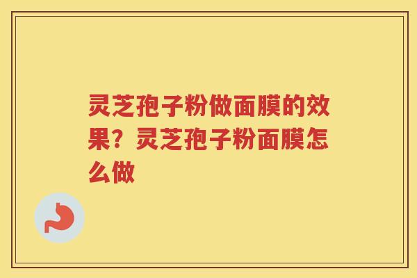 灵芝孢子粉做面膜的效果?灵芝孢子粉面膜怎么做 灵芝孢子粉做面膜的效果?灵芝孢子粉面膜怎么做