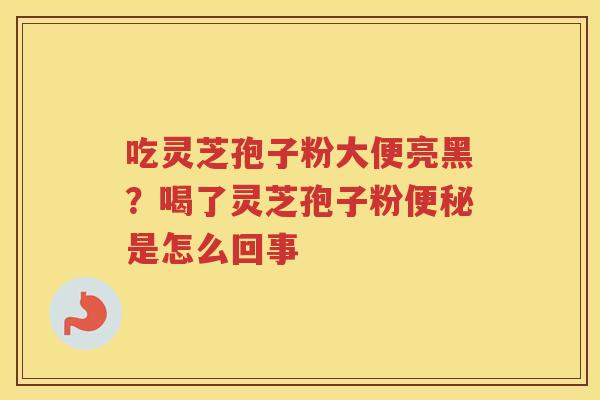 吃灵芝孢子粉大便亮黑？喝了灵芝孢子粉是怎么回事