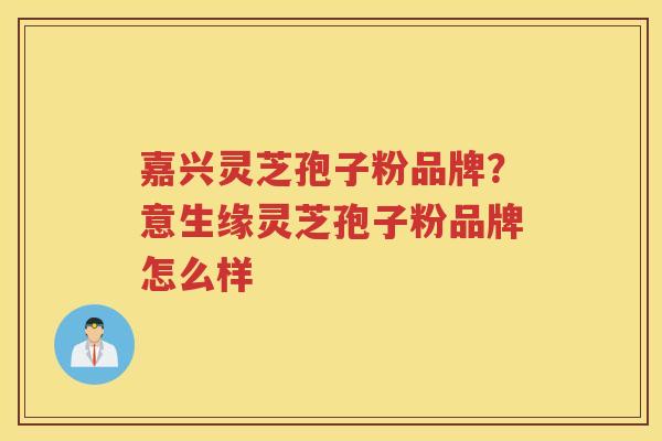 嘉兴灵芝孢子粉品牌？意生缘灵芝孢子粉品牌怎么样