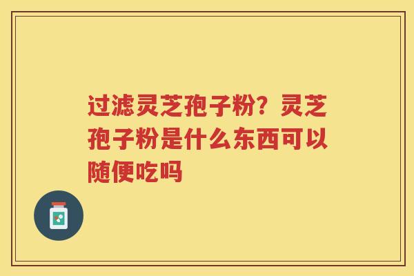 过滤灵芝孢子粉？灵芝孢子粉是什么东西可以随便吃吗