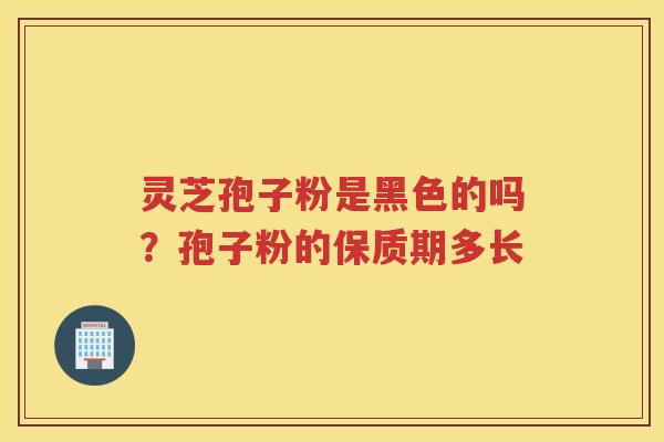 灵芝孢子粉是黑色的吗?孢子粉的保质期多长 灵芝孢子粉是黑色的吗?孢子粉的保质期多长