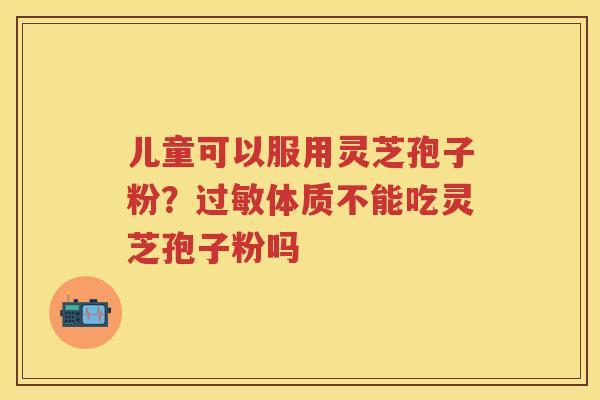 儿童可以服用灵芝孢子粉？体质不能吃灵芝孢子粉吗