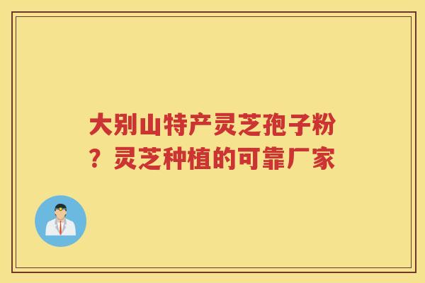 大别山特产灵芝孢子粉？灵芝种植的可靠厂家