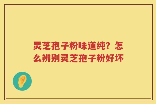 灵芝孢子粉味道纯？怎么辨别灵芝孢子粉好坏
