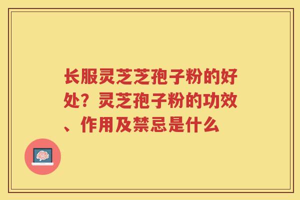 长服灵芝芝孢子粉的好处？灵芝孢子粉的功效、作用及禁忌是什么