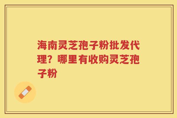 海南灵芝孢子粉批发代理？哪里有收购灵芝孢子粉