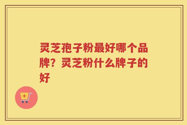 灵芝孢子粉好哪个品牌？灵芝粉什么牌子的好