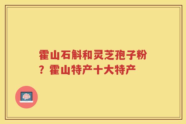 霍山石斛和灵芝孢子粉？霍山特产十大特产